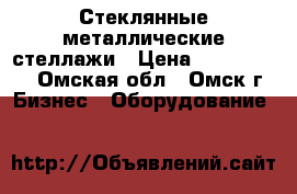 Стеклянные металлические стеллажи › Цена ­ 1500-3000 - Омская обл., Омск г. Бизнес » Оборудование   